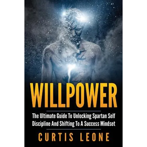 Willpower: The Ultimate Guide To Unlocking Spartan Self Discipline And Shifting To A Success Mindset