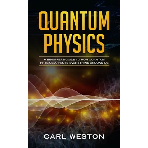 Quantum Physics: A Beginners Guide to How Quantum Physics Affects Everything around Us