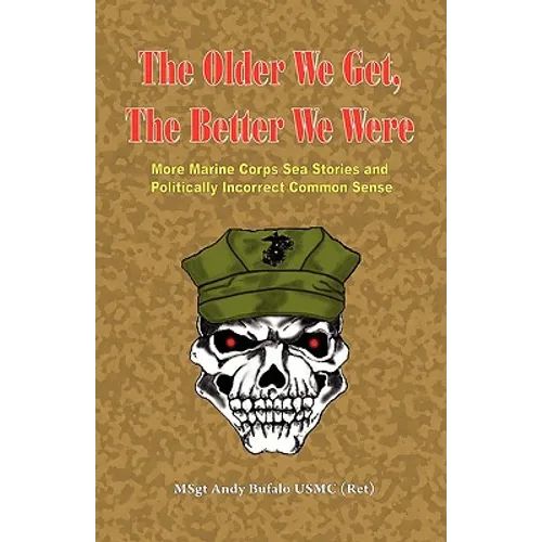 THE OLDER WE GET, THE BETTER WE WERE - MORE Marine Corps Sea Stories and Politically Incorrect Common Sense