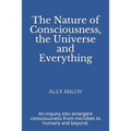 The Nature of Consciousness, the Universe and Everything: An inquiry into emergent consciousness from microbes to humans and beyond.