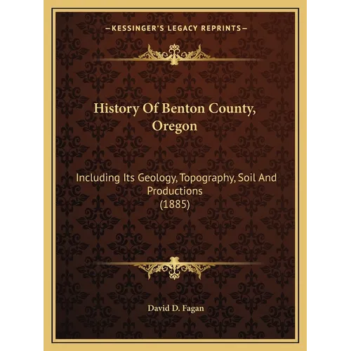 History Of Benton County, Oregon: Including Its Geology, Topography, Soil And Productions (1885)