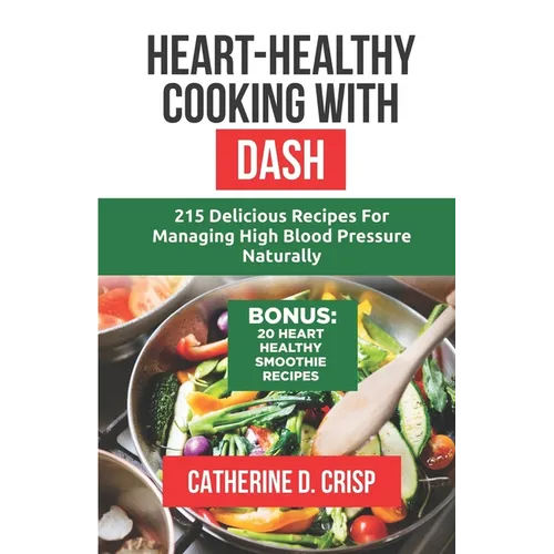 Heart-Healthy Cooking with DASH: 215 Delicious Recipes for Managing High Blood Pressure Naturally
