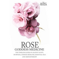 Rose - Goddess Medicine: The Timeless Elixir of Ancient Egypt, Ayurveda, Chinese Medicine, Essential Oils and Modern Medicine
