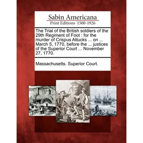 The Trial of the British Soldiers of the 29th Regiment of Foot: For the Murder of Crispus Attucks ... on ... March 5, 1770, Before the ... Justices of