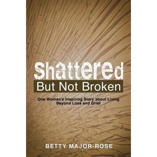 Shattered but Not Broken: One Woman's Inspiring Story About Living Beyond Loss and Grief