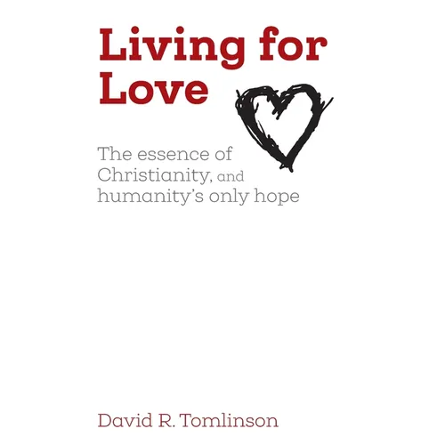 Living for Love: The essence of Christianity, and humanity's only hope