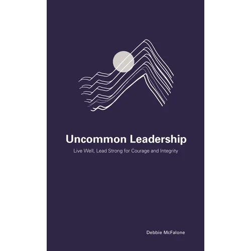 Uncommon Leadership: Live Well, Lead Strong for Courage and Integrity