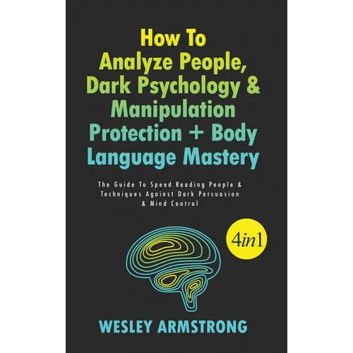 How To Analyze People, Dark Psychology & Manipulation Protection + Body Language Mastery 4 in 1: The Guide To Speed Reading People & Techniques Agains