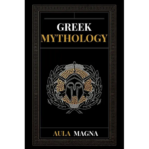 Greek Mythology: The Myths of Ancient Greece from the Origin of the Cosmos and the Appearance of the Titans to the Time of Gods and Men