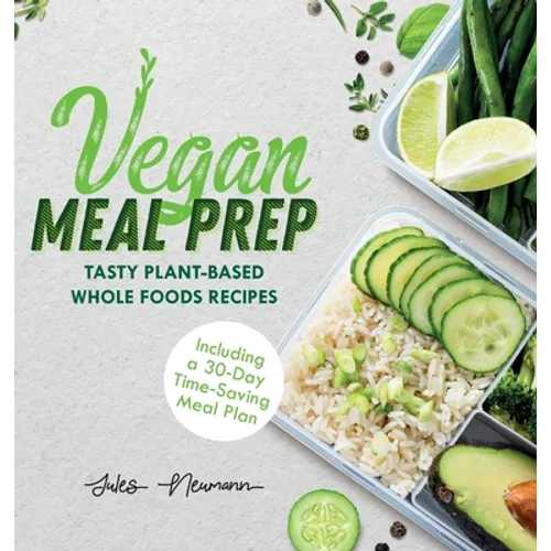Vegan Meal Prep: Tasty Plant-Based Whole Foods Recipes (Including a 30-Day Time-Saving Meal Plan)