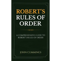 Robert's Rules of Order: A Comprehensive Guide to Robert's Rules of Order