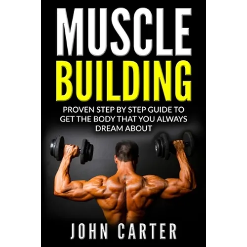 Muscle Building: Proven Step By Step Guide To Get The Body You Always Dreamed About