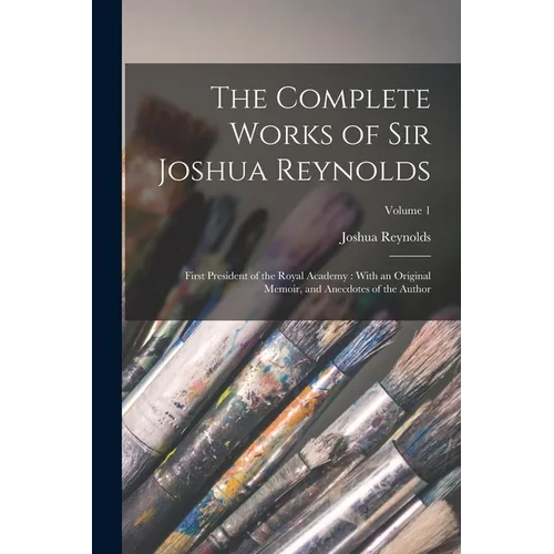 The Complete Works of Sir Joshua Reynolds: First President of the Royal Academy: With an Original Memoir, and Anecdotes of the Author; Volume 1 - Paperback