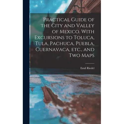 Practical Guide of the City and Valley of Mexico. With Excursions to Toluca, Tula, Pachuca, Puebla, Cuernavaca, etc., and two Maps