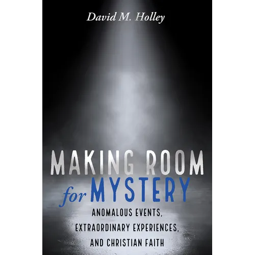 Making Room for Mystery: Anomalous Events, Extraordinary Experiences, and Christian Faith