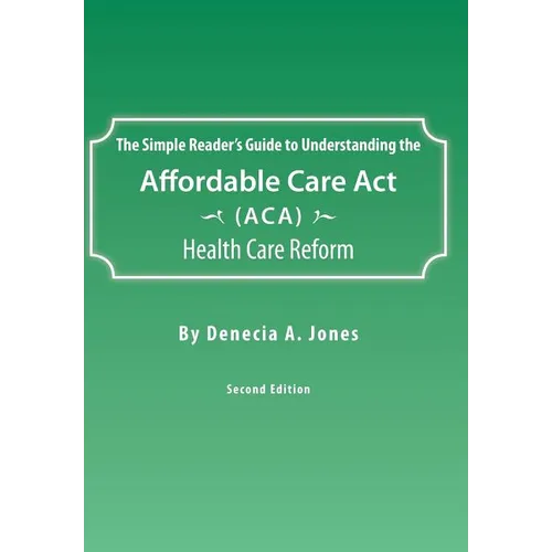 The Simple Reader's Guide to Understanding the Affordable Care ACT (ACA) Health Care Reform