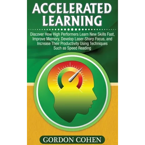 Accelerated Learning: Discover How High Performers Learn New Skills Fast, Improve Memory, Develop Laser-Sharp Focus, and Increase Their Productivity U
