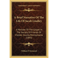 A Brief Narrative Of The Life Of Jacob Lindley: A Minister Of The Gospel In The Society Of Friends Of Chester County, Pennsylvania (1893)
