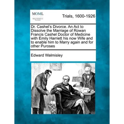 Dr. Cashel's Divorce. an ACT to Dissolve the Marriage of Rowan Francis Cashel Doctor of Medicine with Emily Harriett His Now Wife and to Enable Him to