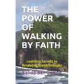 The Power of Walking by Faith: Learning Secrets to Receiving Breakthroughs