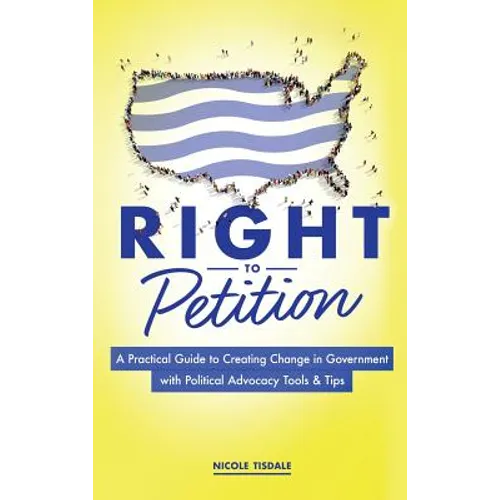 Right to Petition: A Practical Guide to Creating Change in Government with Political Advocacy Tools and Tips