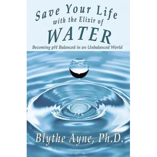 Save Your Life with the Elixir of Water: Becoming pH Balanced in an Unbalanced World