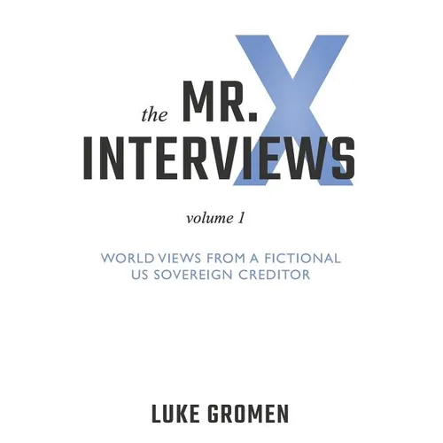 The Mr. X Interviews: Volume 1: World Views from a Fictional Us Sovereign Creditor