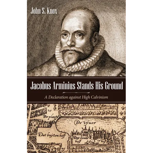 Jacobus Arminius Stands His Ground: A Declaration Against High Calvinism