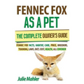 Fennec Fox as a Pet: The Complete Owner's Guide.: Fennec Fox facts, habitat, care, price, breeders, training, laws, diet, cost, health, all covered!