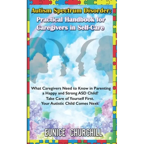 Autism Spectrum Disorder: Practical Handbook for Caregivers in Self-Care: What caregivers need to know in parenting a Happy and Strong ASD Child? Take