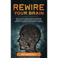 Rewire Your Brain: How to Stop Anxious Brain, Overcome Negativity, Stop Anxiety and Turn Negative Thinking into Positive Thinking