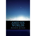 Amid Six Worlds: Six Original Science Fiction & Fantasy Stories