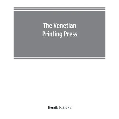 The Venetian printing press. An historical study based upon documents for the most part hitherto unpublished