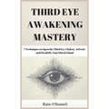 Third Eye Awakening Mastery: 7 Techniques to Open the Third Eye Chakra, Activate and Decalcify Your Pineal Gland