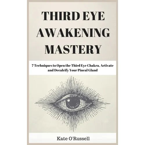 Third Eye Awakening Mastery: 7 Techniques to Open the Third Eye Chakra, Activate and Decalcify Your Pineal Gland