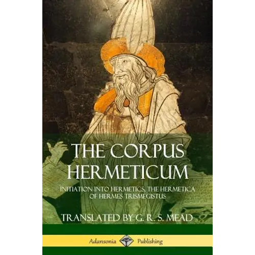 The Corpus Hermeticum: Initiation into Hermetics, The Hermetica of Hermes Trismegistus