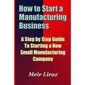 How to Start a Manufacturing Business - A Step by Step Guide to Starting a New Small Manufacturing Company