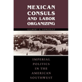 Mexican Consuls and Labor Organizing: Imperial Politics in the American Southwest
