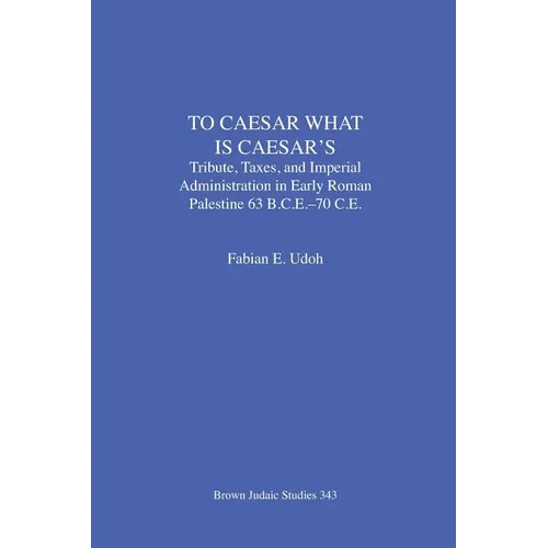 To Caesar What Is Caesar's: Tribute, Taxes, and Imperial Administration in Early Roman Palestine (63 B.C.E.-70 C.E.)