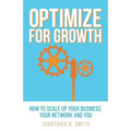 Optimize for Growth: How to Scale Up Your Business, Your Network and You