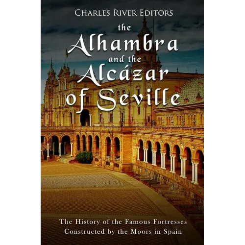 The Alhambra and the Alc痙ar of Seville: The History of the Famous Fortresses Constructed by the Moors in Spain