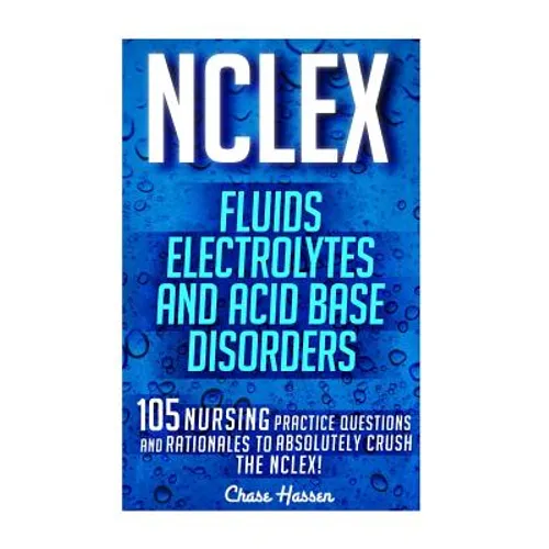 NCLEX: Fluids, Electrolytes & Acid Base Disorders: 105 Nursing Practice Questions & Rationales to Absolutely Crush the NCLEX!