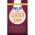 NLP for Leadership: Leverage NLP to Develop the Same Psychology and Skills as the Exceptional Leaders for Better Decision-making, a Clear Vision, More