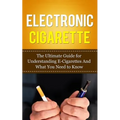 Electronic Cigarette: The Ultimate Guide for Understanding E-Cigarettes And What You Need To Know