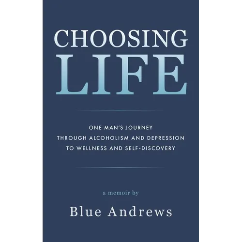 Choosing Life: One man's journey through alcoholism and depression to wellness and self-discovery