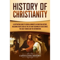 History of Christianity: A Captivating Guide to Crucial Moments in Christian History, Including Events Such as the Life and Teachings of Jesus