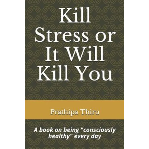 Kill Stress or It Will Kill You: A book on being consciously healthy every day