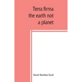 Terra firma: the earth not a planet, proved from scripture, reason and fact
