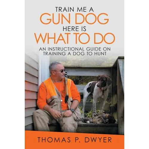 Train Me a Gun Dog Here Is What to Do: An Instructional Guide on Training a Dog to Hunt