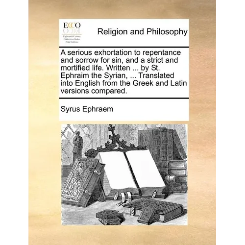 A Serious Exhortation to Repentance and Sorrow for Sin, and a Strict and Mortified Life. Written ... by St. Ephraim the Syrian, ... Translated Into En